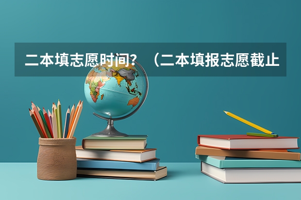 二本填志愿时间？（二本填报志愿截止时间）