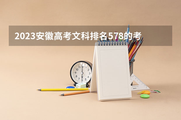 2023安徽高考文科排名578的考生报什么大学好 学校往年录取分数线
