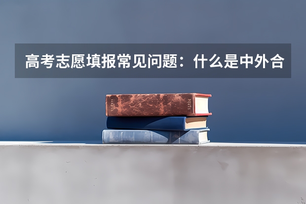 高考志愿填报常见问题：什么是中外合作办学
