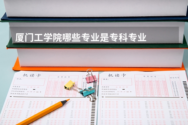 厦门工学院哪些专业是专科专业