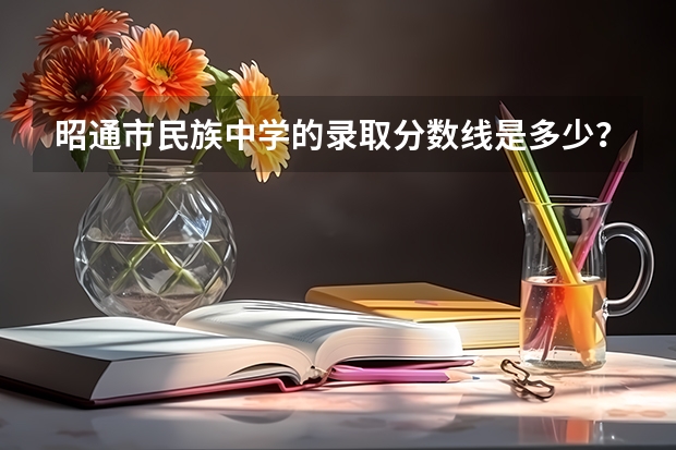 昭通市民族中学的录取分数线是多少？