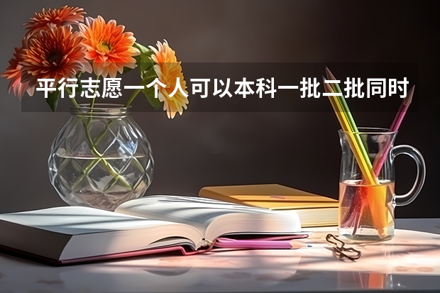平行志愿一个人可以本科一批二批同时报吗？是不是得填两张表？