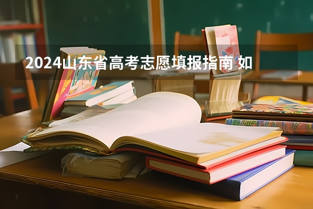 2024山东省高考志愿填报指南 如何合理填报志愿