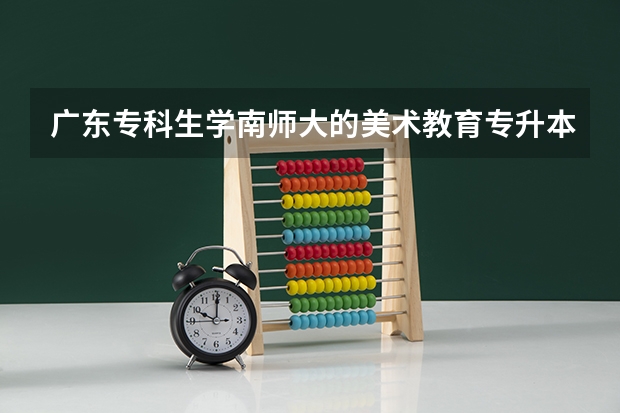 广东专科生学南师大的美术教育专升本好过吗？