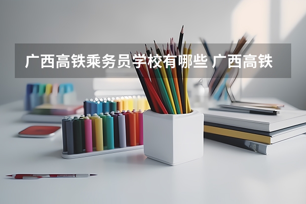 广西高铁乘务员学校有哪些 广西高铁乘务专科学校
