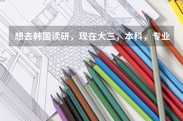 想去韩国读研,现在大三,本科,专业是环境艺术设计。不知道去韩国留学,需要什么要求,费用如何?