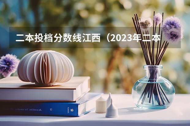 二本投档分数线江西（2023年二本投档分数及名次表）
