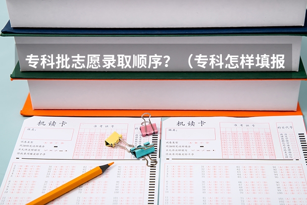 专科批志愿录取顺序？（专科怎样填报志愿顺序）