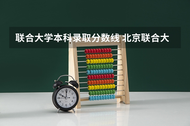 联合大学本科录取分数线 北京联合大学22年录取分数