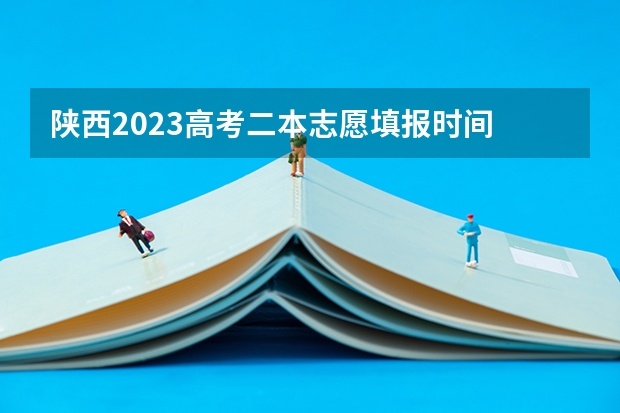 陕西2023高考二本志愿填报时间 陕西二本填报志愿时间和截止时间