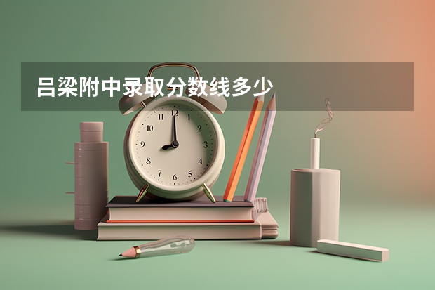 吕梁附中录取分数线多少