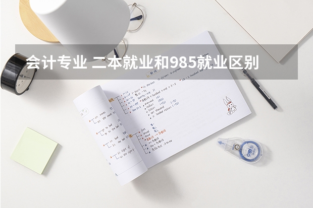 会计专业 二本就业和985就业区别大吗
