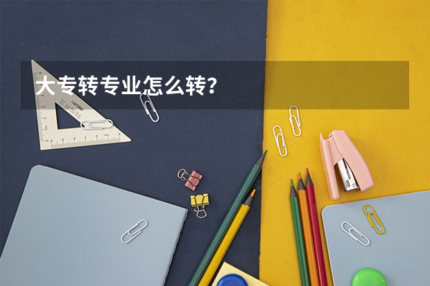 大专转专业怎么转？