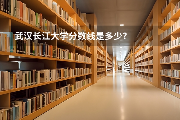 武汉长江大学分数线是多少？