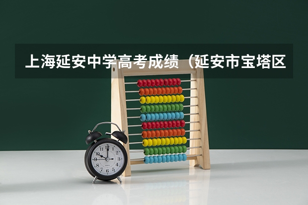 上海延安中学高考成绩（延安市宝塔区高考报名时间）