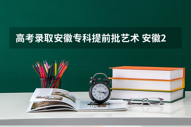 高考录取安徽专科提前批艺术 安徽2024高考提前批志愿录取时间 几号开始录取