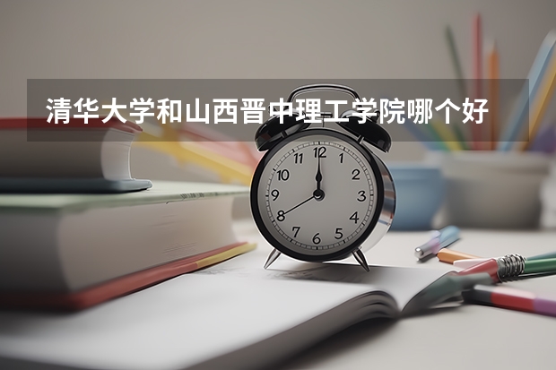 清华大学和山西晋中理工学院哪个好 学校历年录取分数线对比