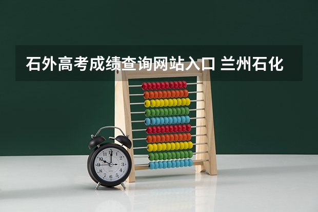 石外高考成绩查询网站入口 兰州石化职业技术大学成人高考报名入口？