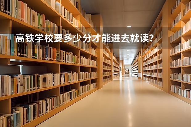 高铁学校要多少分才能进去就读？