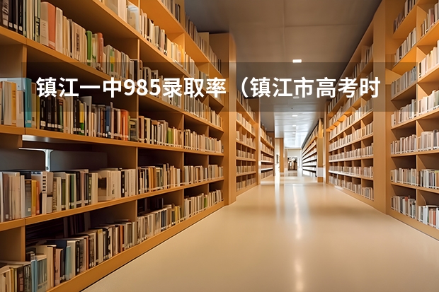 镇江一中985录取率（镇江市高考时间）