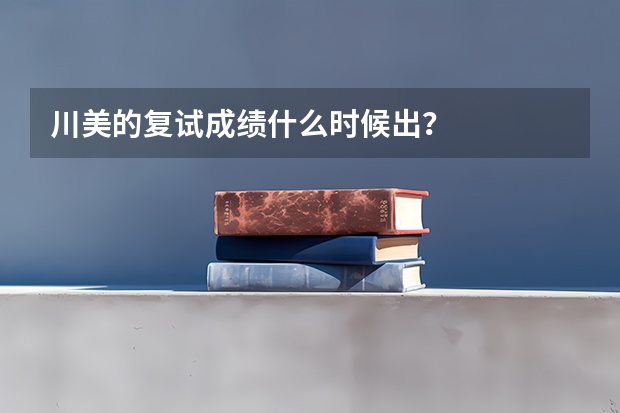 川美的复试成绩什么时候出？