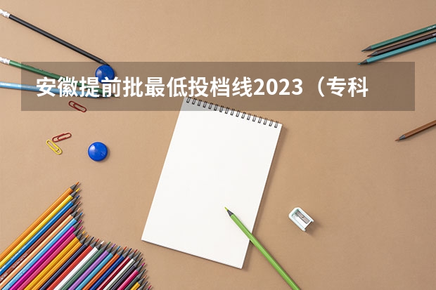 安徽提前批最低投档线2023（专科学校录取分数线2023）