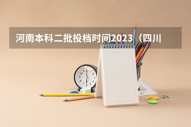 河南本科二批投档时间2023（四川本科二批次投档时间）