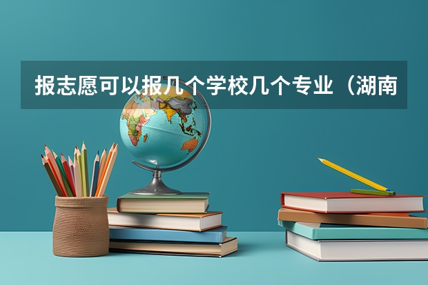 报志愿可以报几个学校几个专业（湖南填征集志愿可以填几个？）