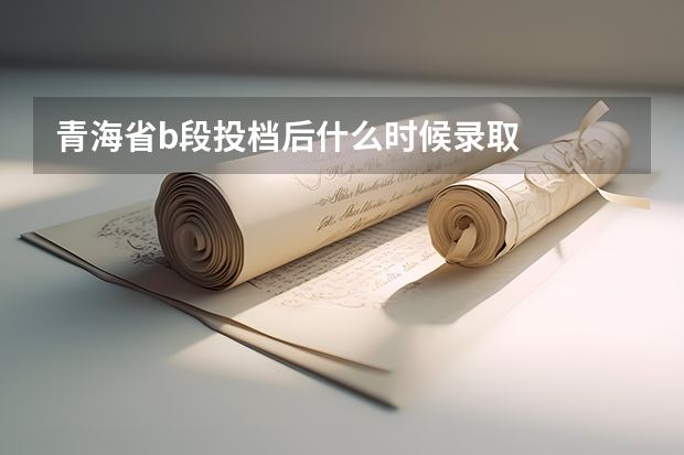 青海省b段投档后什么时候录取