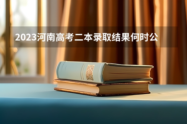 2023河南高考二本录取结果何时公布？ 2023河南二本高校投档分数线