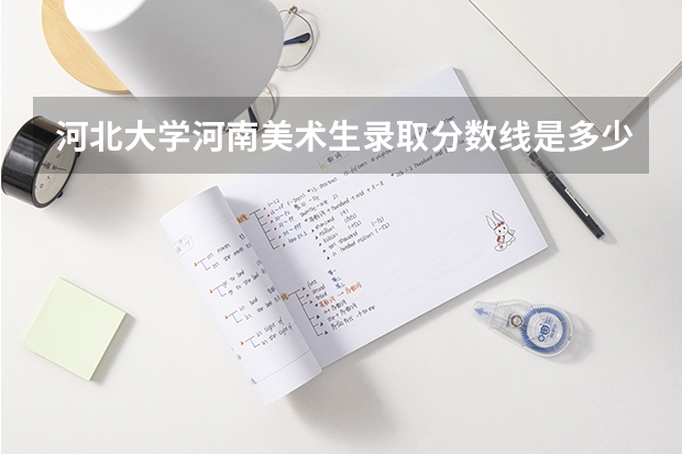 河北大学河南美术生录取分数线是多少，专业课和文化课分别是多少分，考多少分能保证不滑档？