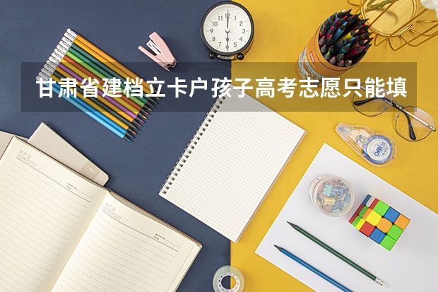 甘肃省建档立卡户孩子高考志愿只能填报那个批次吗?