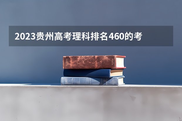 2023贵州高考理科排名460的考生报什么大学好 学校往年录取分数线