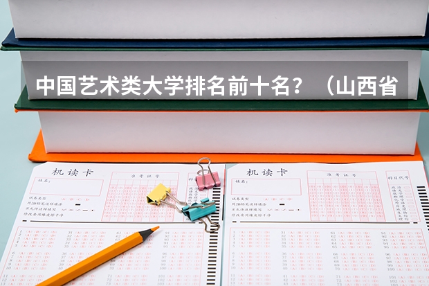 中国艺术类大学排名前十名？（山西省大学排名一览表）