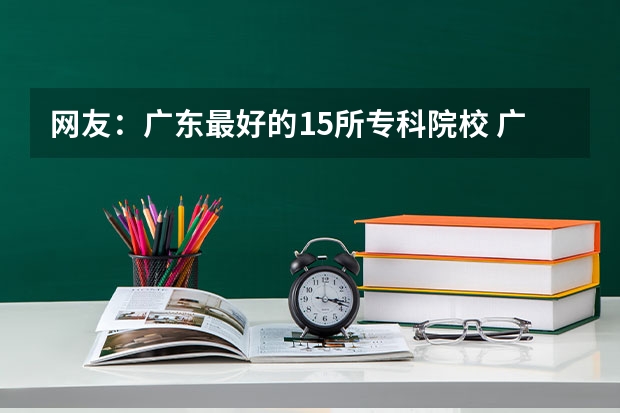 网友：广东最好的15所专科院校 广东高考各高校投档线