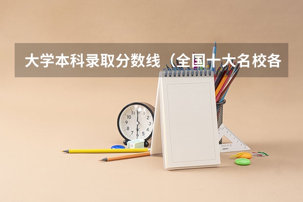 大学本科录取分数线（全国十大名校各分数录取线）