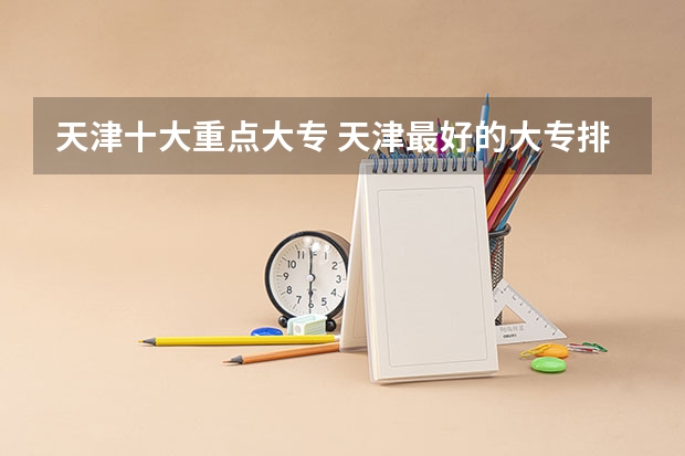 天津十大重点大专 天津最好的大专排名
