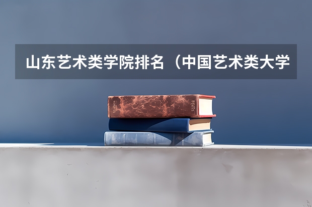山东艺术类学院排名（中国艺术类大学排名）