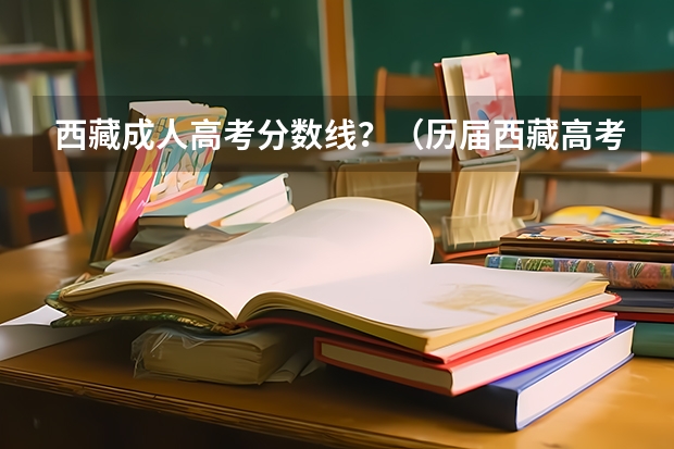 西藏成人高考分数线？（历届西藏高考分数线）