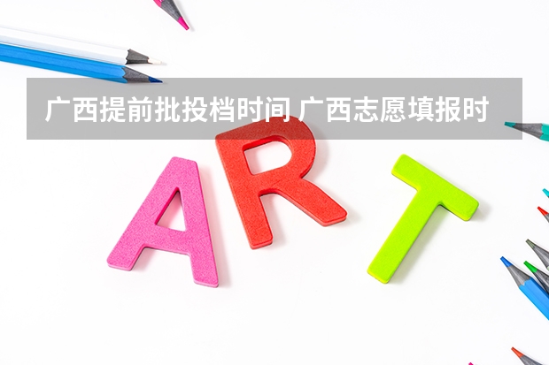 广西提前批投档时间 广西志愿填报时间和截止时间