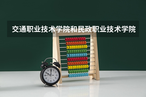 交通职业技术学院和民政职业技术学院哪个的录取分高些