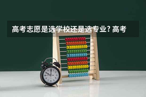 高考志愿是选学校还是选专业? 高考志愿填报时是以大学为重，还是以自己的爱好专业为重？