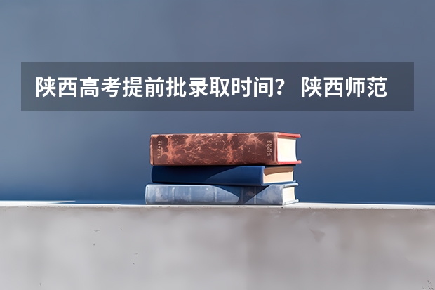 陕西高考提前批录取时间？ 陕西师范大学提前批录取时间