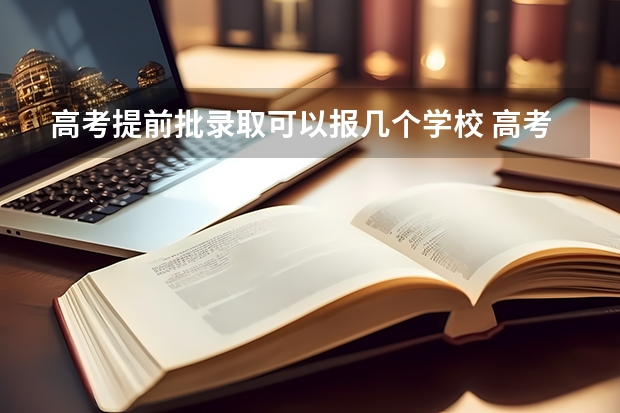 高考提前批录取可以报几个学校 高考志愿填报提前批可以填几个