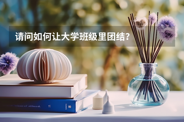 请问如何让大学班级里团结？