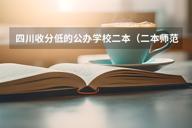 四川收分低的公办学校二本（二本师范院校的排名及录取分数线）