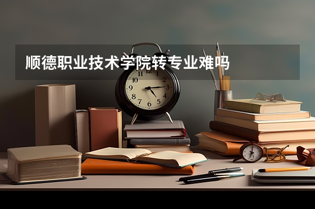 顺德职业技术学院转专业难吗