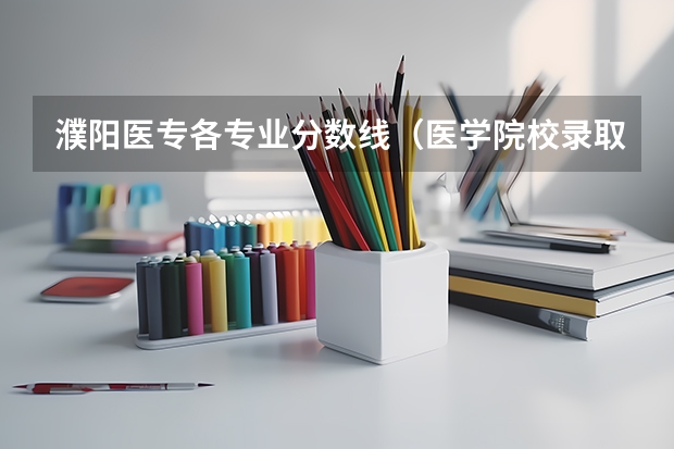 濮阳医专各专业分数线（医学院校录取分数线）