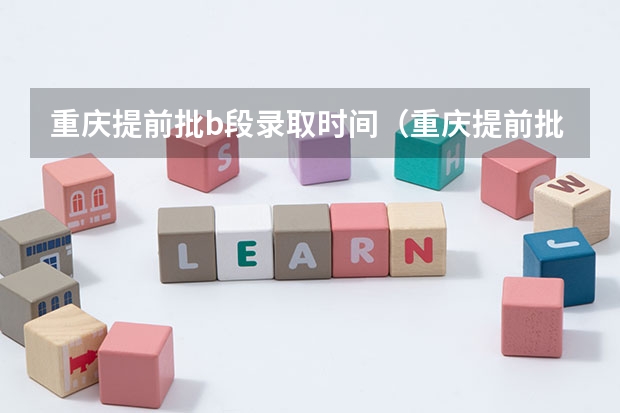 重庆提前批b段录取时间（重庆提前批b段可以报几个学校）