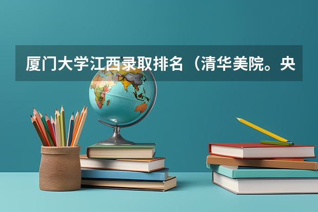 厦门大学江西录取排名（清华美院。央美是不是很难考？）